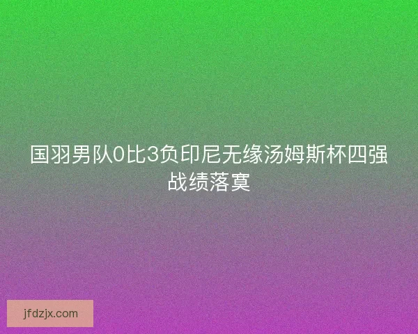 国羽男队0比3负印尼无缘汤姆斯杯四强战绩落寞