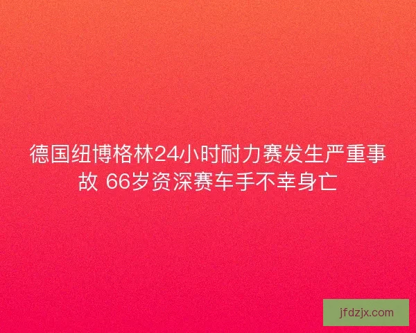 德国纽博格林24小时耐力赛发生严重事故 66岁资深赛车手不幸身亡 德国纽博格林24小时耐力赛发生严重事故 66岁资深赛车手不幸身亡