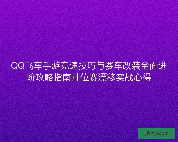 QQ飞车手游竞速技巧与赛车改装全面进阶攻略指南排位赛漂移实战心得 QQ飞车手游竞速技巧与赛车改装全面进阶攻略指南排位赛漂移实战心得